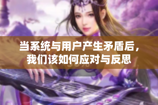 当系统与用户产生矛盾后，我们该如何应对与反思