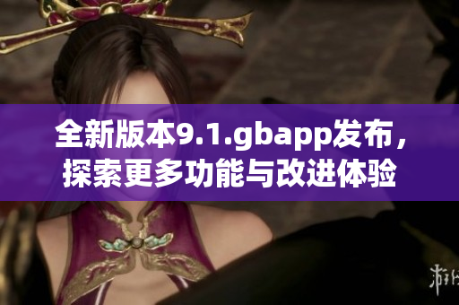 全新版本9.1.gbapp发布，探索更多功能与改进体验