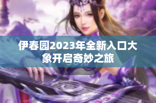 伊春园2023年全新入口大象开启奇妙之旅