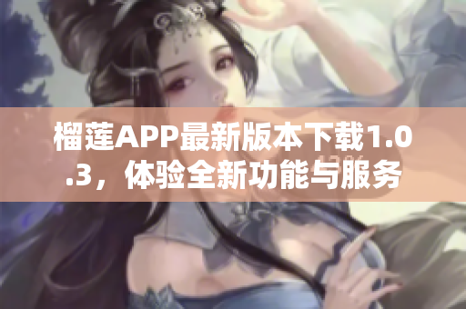 榴莲APP最新版本下载1.0.3，体验全新功能与服务