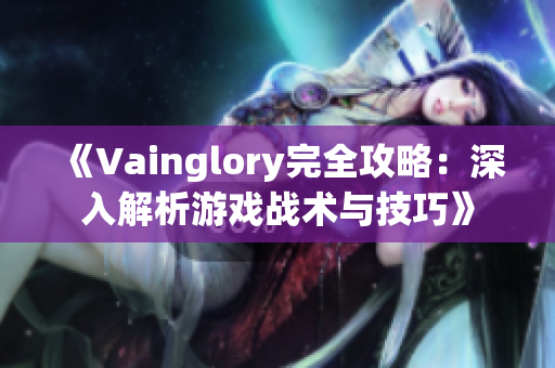 《Vainglory完全攻略：深入解析游戏战术与技巧》