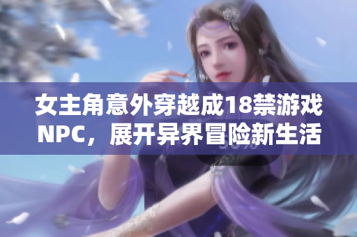 女主角意外穿越成18禁游戏NPC，展开异界冒险新生活