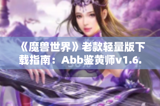 《魔兽世界》老款轻量版下载指南：Abb鉴黄师v1.6.7体验分享