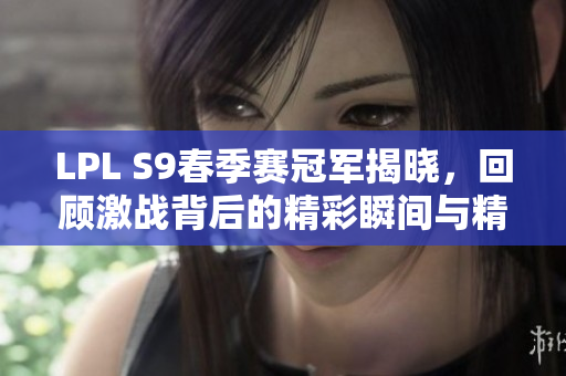 LPL S9春季赛冠军揭晓，回顾激战背后的精彩瞬间与精彩表现