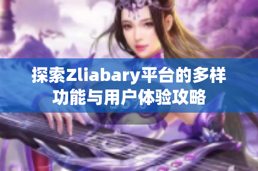 探索Zliabary平台的多样功能与用户体验攻略