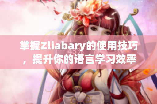 掌握Zliabary的使用技巧，提升你的语言学习效率