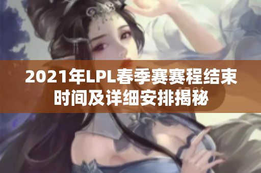 2021年LPL春季赛赛程结束时间及详细安排揭秘