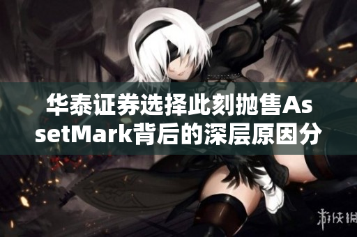 华泰证券选择此刻抛售AssetMark背后的深层原因分析