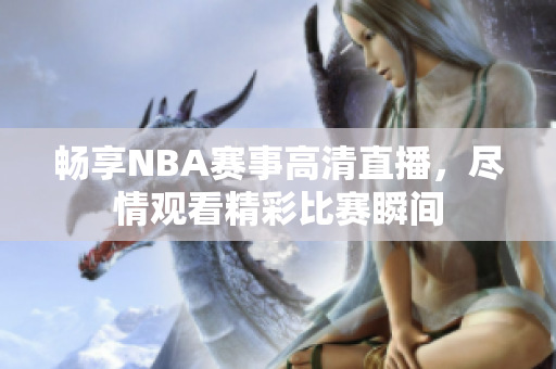 畅享NBA赛事高清直播，尽情观看精彩比赛瞬间