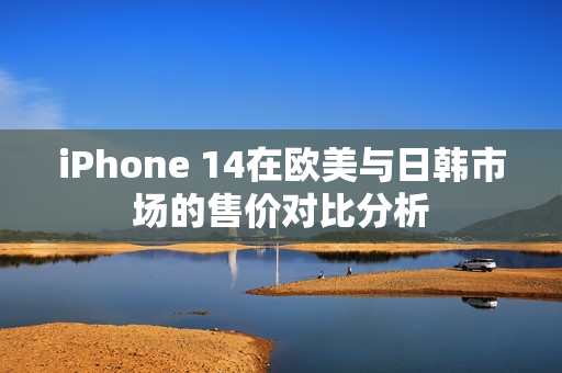 iPhone 14在欧美与日韩市场的售价对比分析