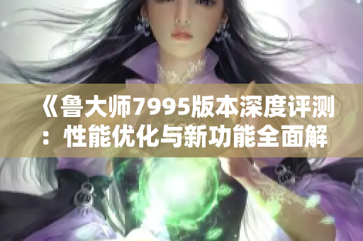 《鲁大师7995版本深度评测：性能优化与新功能全面解析》