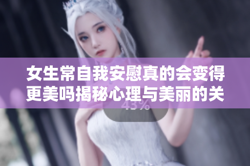 女生常自我安慰真的会变得更美吗揭秘心理与美丽的关系