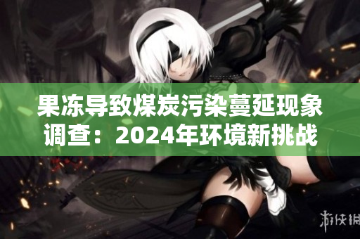 果冻导致煤炭污染蔓延现象调查：2024年环境新挑战