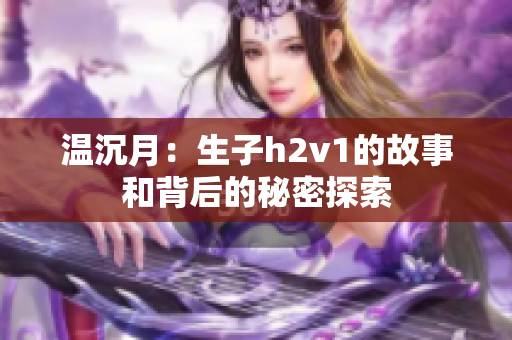 温沉月：生子h2v1的故事和背后的秘密探索