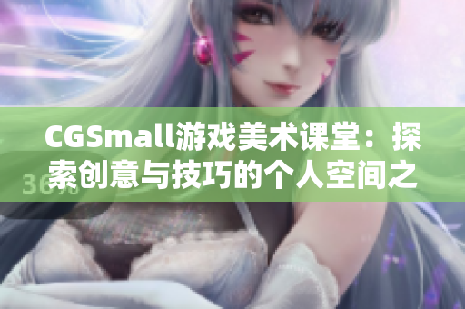 CGSmall游戏美术课堂：探索创意与技巧的个人空间之旅