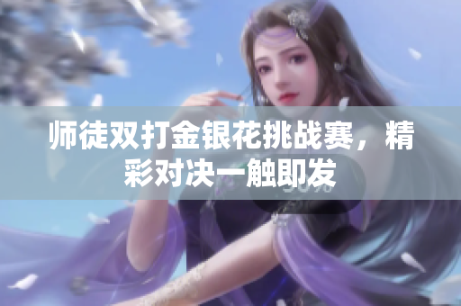 师徒双打金银花挑战赛，精彩对决一触即发