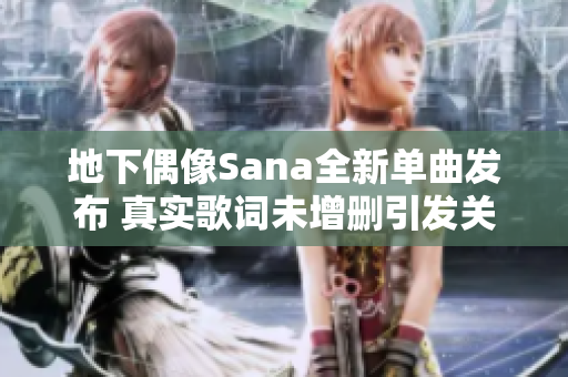 地下偶像Sana全新单曲发布 真实歌词未增删引发关注