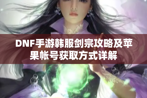 DNF手游韩服剑宗攻略及苹果帐号获取方式详解