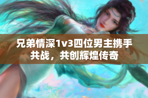 兄弟情深1v3四位男主携手共战，共创辉煌传奇