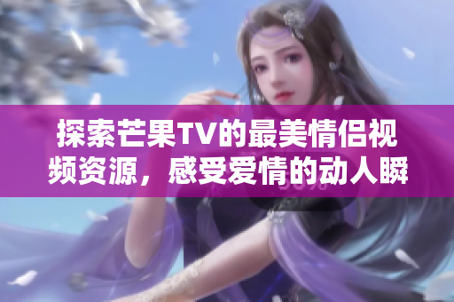 探索芒果TV的最美情侣视频资源，感受爱情的动人瞬间