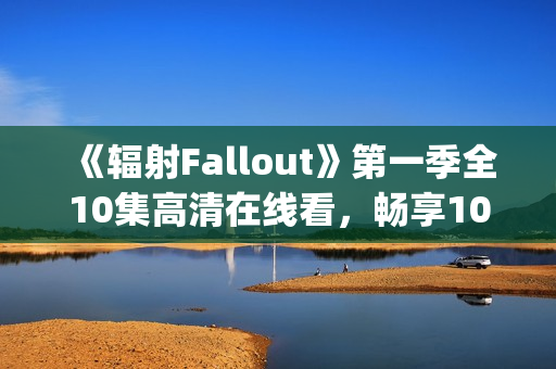 《辐射Fallout》第一季全10集高清在线看，畅享1080p超清体验