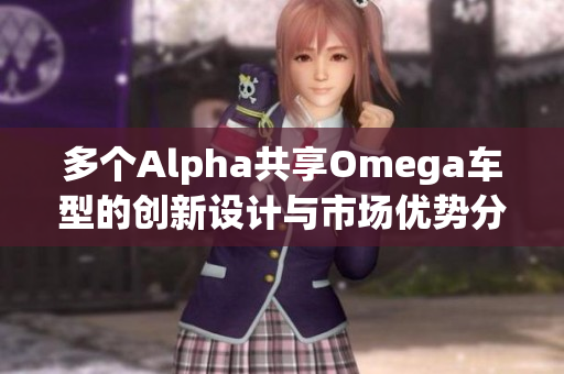 多个Alpha共享Omega车型的创新设计与市场优势分析