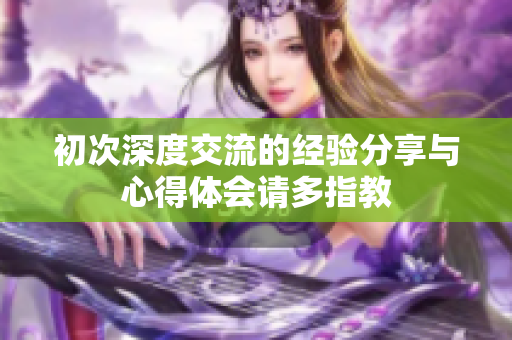 初次深度交流的经验分享与心得体会请多指教