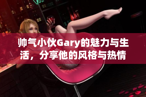 帅气小伙Gary的魅力与生活，分享他的风格与热情