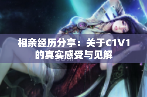 相亲经历分享：关于C1V1的真实感受与见解