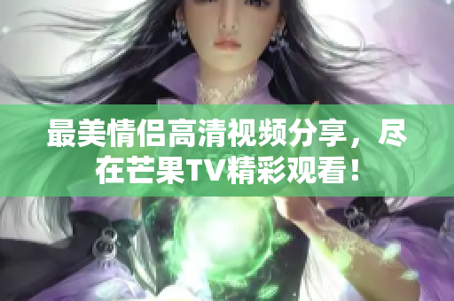 最美情侣高清视频分享，尽在芒果TV精彩观看！