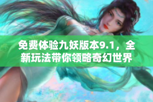 免费体验九妖版本9.1，全新玩法带你领略奇幻世界