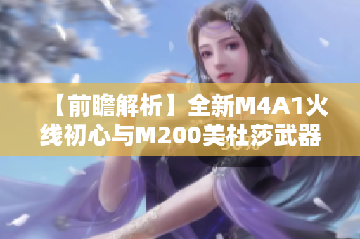 【前瞻解析】全新M4A1火线初心与M200美杜莎武器抢先揭秘