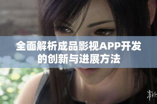 全面解析成品影视APP开发的创新与进展方法