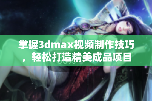 掌握3dmax视频制作技巧，轻松打造精美成品项目