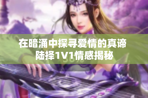 在暗涌中探寻爱情的真谛 陆择1V1情感揭秘