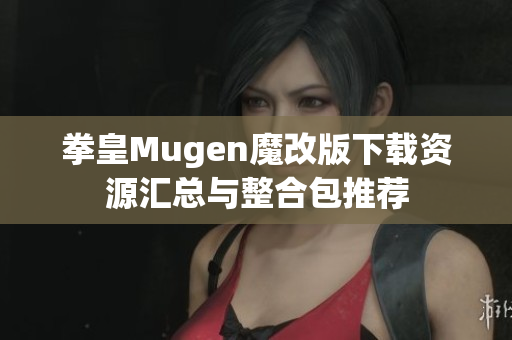 拳皇Mugen魔改版下载资源汇总与整合包推荐