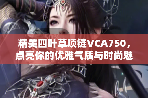 精美四叶草项链VCA750，点亮你的优雅气质与时尚魅力