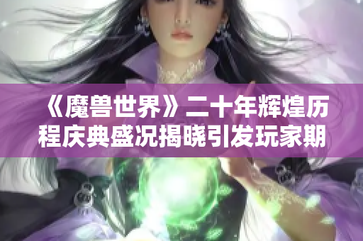 《魔兽世界》二十年辉煌历程庆典盛况揭晓引发玩家期待