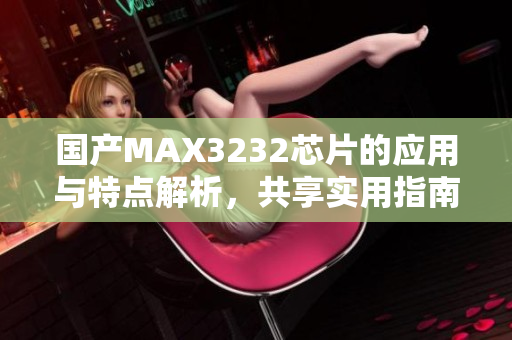 国产MAX3232芯片的应用与特点解析，共享实用指南