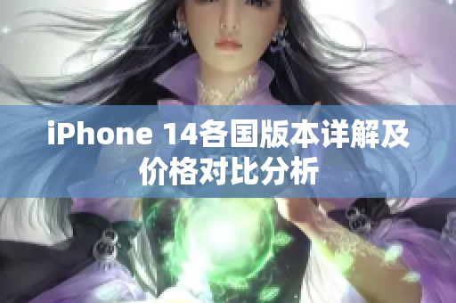 iPhone 14各国版本详解及价格对比分析