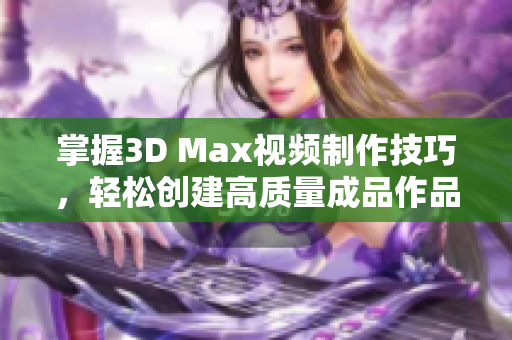 掌握3D Max视频制作技巧，轻松创建高质量成品作品