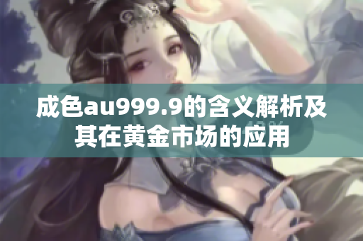 成色au999.9的含义解析及其在黄金市场的应用