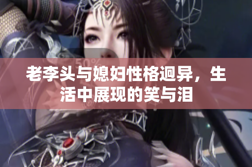 老李头与媳妇性格迥异，生活中展现的笑与泪