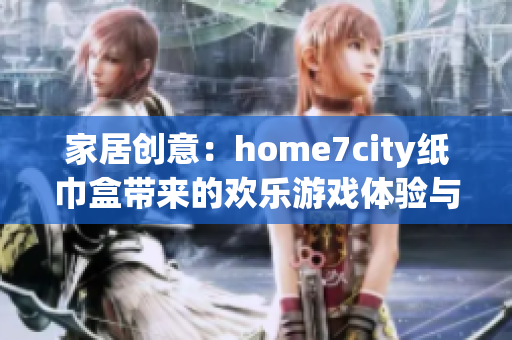 家居创意：home7city纸巾盒带来的欢乐游戏体验与新玩法