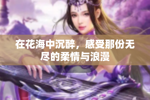 在花海中沉醉，感受那份无尽的柔情与浪漫