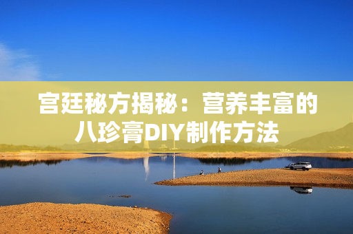 宫廷秘方揭秘：营养丰富的八珍膏DIY制作方法