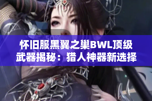 怀旧服黑翼之巢BWL顶级武器揭秘：猎人神器新选择