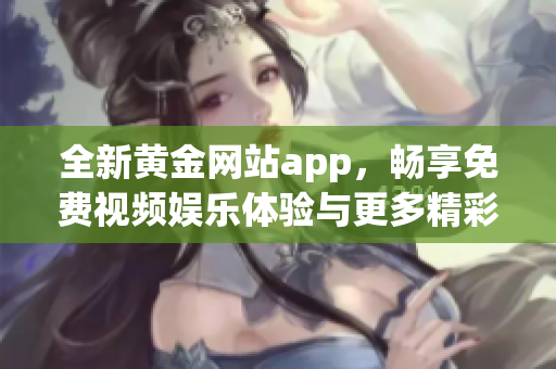 全新黄金网站app，畅享免费视频娱乐体验与更多精彩内容