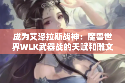 成为艾泽拉斯战神：魔兽世界WLK武器战的天赋和雕文选择指南