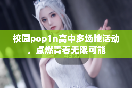 校园pop1n高中多场地活动，点燃青春无限可能